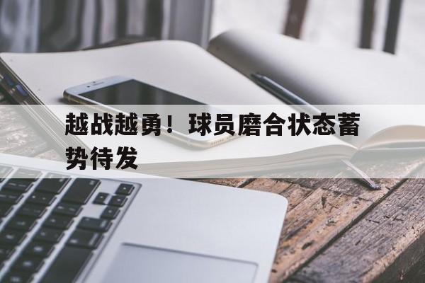 开云体育网页版登录入口-越战越勇！球员磨合状态蓄势待发的简单介绍